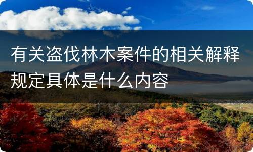 有关盗伐林木案件的相关解释规定具体是什么内容