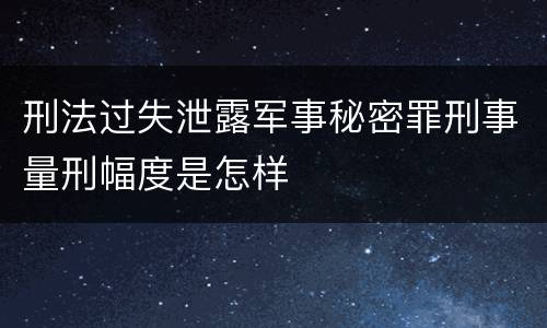 刑法过失泄露军事秘密罪刑事量刑幅度是怎样