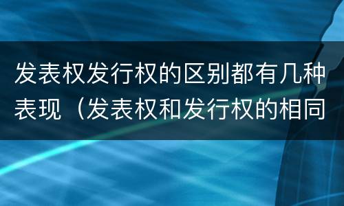 发表权发行权的区别都有几种表现（发表权和发行权的相同点）