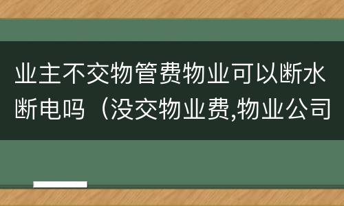 业主不交物管费物业可以断水断电吗（没交物业费,物业公司有权断水断电吗）