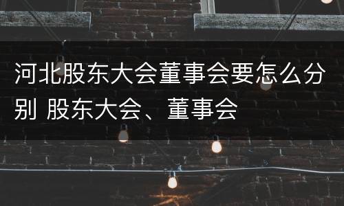 河北股东大会董事会要怎么分别 股东大会、董事会