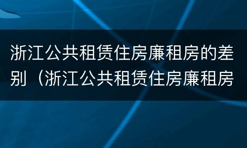 浙江公共租赁住房廉租房的差别（浙江公共租赁住房廉租房的差别大吗）