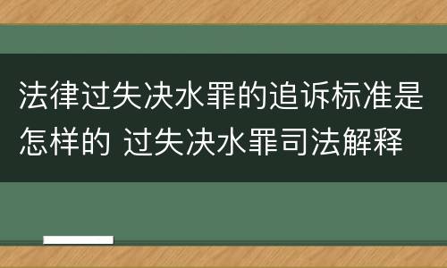 法律过失决水罪的追诉标准是怎样的 过失决水罪司法解释
