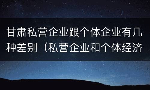 甘肃私营企业跟个体企业有几种差别（私营企业和个体经济的区别）