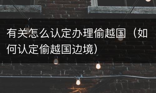 有关怎么认定办理偷越国（如何认定偷越国边境）