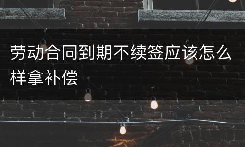 劳动合同到期不续签应该怎么样拿补偿