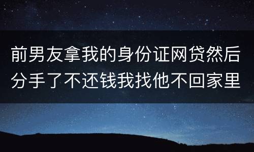 前男友拿我的身份证网贷然后分手了不还钱我找他不回家里人也不回
