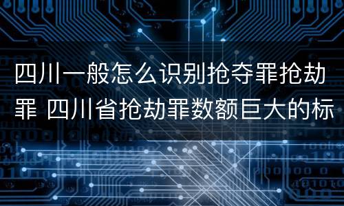 四川一般怎么识别抢夺罪抢劫罪 四川省抢劫罪数额巨大的标准