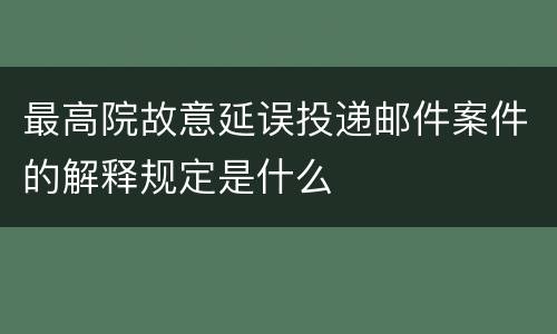 最高院故意延误投递邮件案件的解释规定是什么