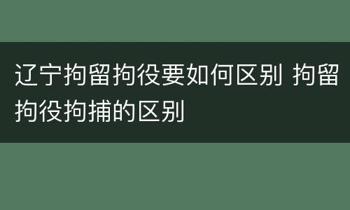 辽宁拘留拘役要如何区别 拘留拘役拘捕的区别