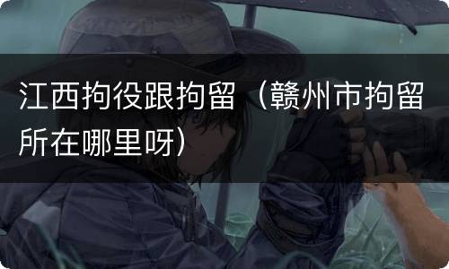 江西拘役跟拘留（赣州市拘留所在哪里呀）