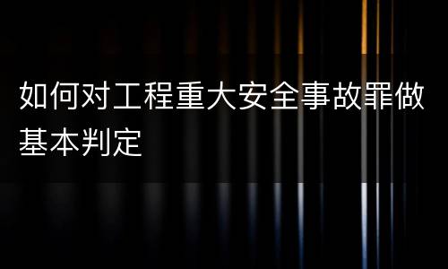如何对工程重大安全事故罪做基本判定