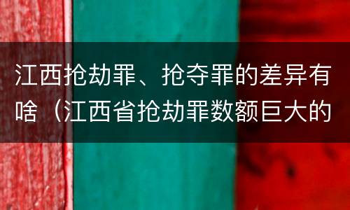 江西抢劫罪、抢夺罪的差异有啥（江西省抢劫罪数额巨大的标准）