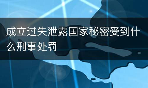 成立过失泄露国家秘密受到什么刑事处罚