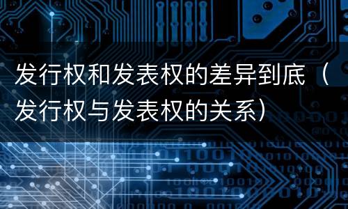 发行权和发表权的差异到底（发行权与发表权的关系）