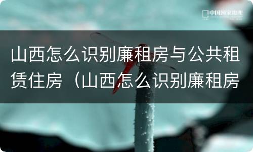 山西怎么识别廉租房与公共租赁住房（山西怎么识别廉租房与公共租赁住房呢）