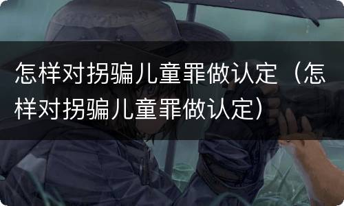 怎样对拐骗儿童罪做认定（怎样对拐骗儿童罪做认定）