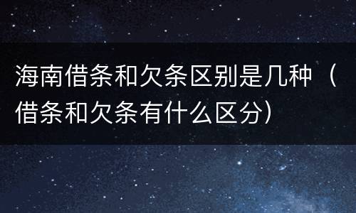 海南借条和欠条区别是几种（借条和欠条有什么区分）