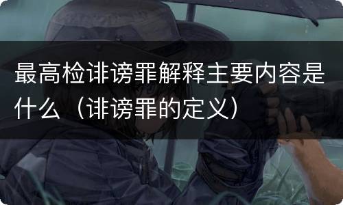 最高检诽谤罪解释主要内容是什么（诽谤罪的定义）