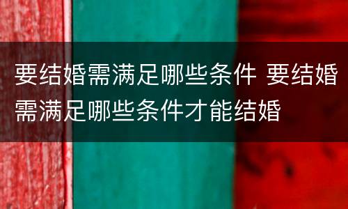 要结婚需满足哪些条件 要结婚需满足哪些条件才能结婚