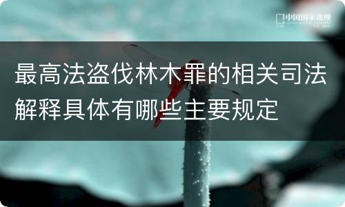 最高法盗伐林木罪的相关司法解释具体有哪些主要规定