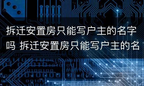 拆迁安置房只能写户主的名字吗 拆迁安置房只能写户主的名字吗
