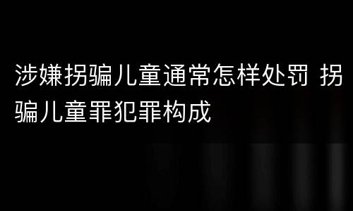 涉嫌拐骗儿童通常怎样处罚 拐骗儿童罪犯罪构成