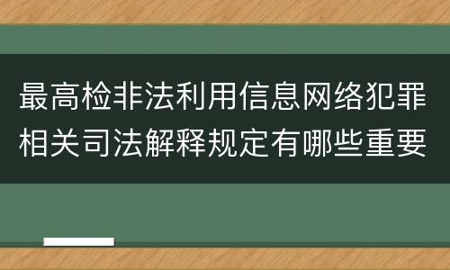 最高检非法利用信息网络犯罪相关司法解释规定有哪些重要内容