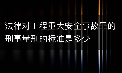 法律对工程重大安全事故罪的刑事量刑的标准是多少