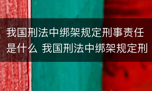 我国刑法中绑架规定刑事责任是什么 我国刑法中绑架规定刑事责任是什么意思