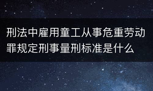 刑法中雇用童工从事危重劳动罪规定刑事量刑标准是什么