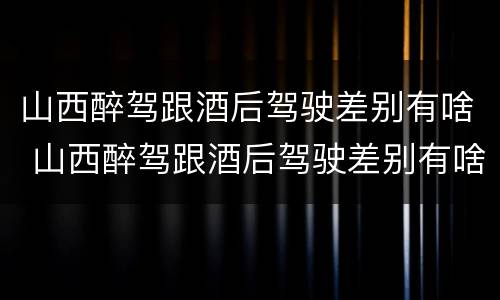 山西醉驾跟酒后驾驶差别有啥 山西醉驾跟酒后驾驶差别有啥规定