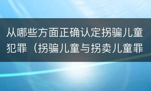 从哪些方面正确认定拐骗儿童犯罪（拐骗儿童与拐卖儿童罪的区别）