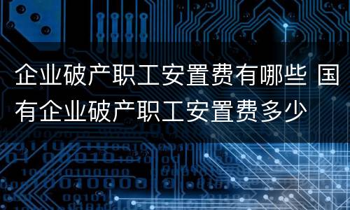 企业破产职工安置费有哪些 国有企业破产职工安置费多少
