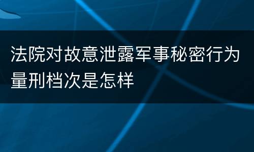 法院对故意泄露军事秘密行为量刑档次是怎样
