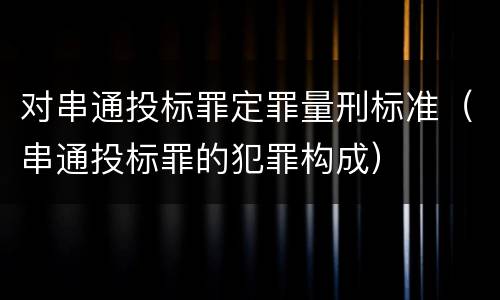 对串通投标罪定罪量刑标准（串通投标罪的犯罪构成）