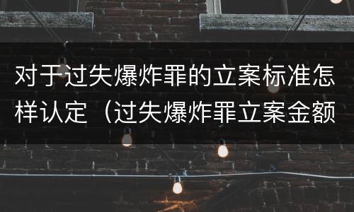 对于过失爆炸罪的立案标准怎样认定（过失爆炸罪立案金额标准）