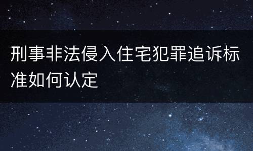 刑事非法侵入住宅犯罪追诉标准如何认定