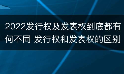 2022发行权及发表权到底都有何不同 发行权和发表权的区别