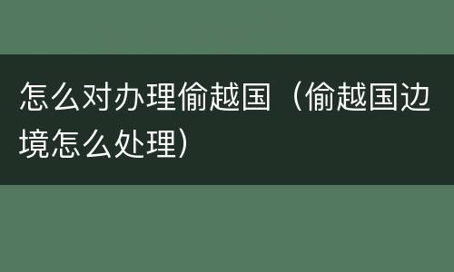 怎么对办理偷越国（偷越国边境怎么处理）