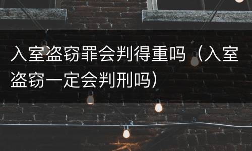 入室盗窃罪会判得重吗（入室盗窃一定会判刑吗）