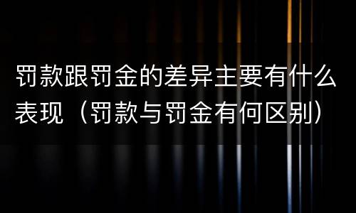 罚款跟罚金的差异主要有什么表现（罚款与罚金有何区别）
