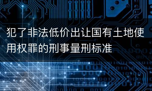犯了非法低价出让国有土地使用权罪的刑事量刑标准