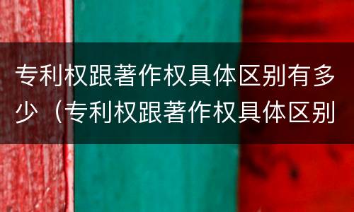 专利权跟著作权具体区别有多少（专利权跟著作权具体区别有多少个）