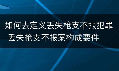 如何去定义丢失枪支不报犯罪 丢失枪支不报案构成要件