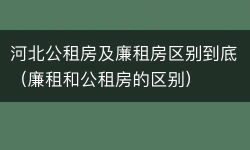 河北公租房及廉租房区别到底（廉租和公租房的区别）