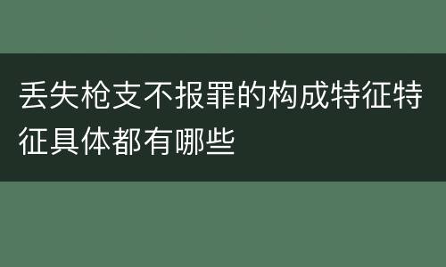 丢失枪支不报罪的构成特征特征具体都有哪些
