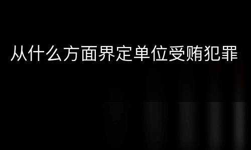 从什么方面界定单位受贿犯罪