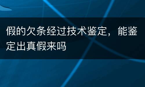 假的欠条经过技术鉴定，能鉴定出真假来吗