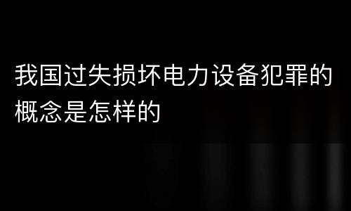 我国过失损坏电力设备犯罪的概念是怎样的
